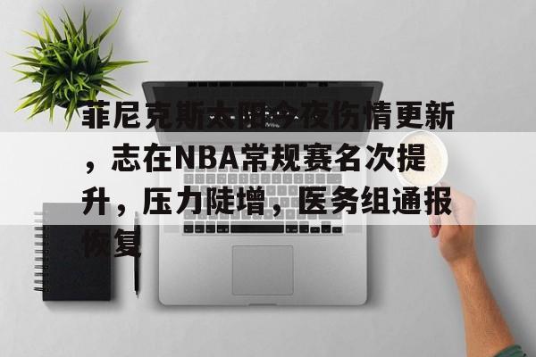 星空电竞入口 -包含菲尼克斯太阳今夜伤情更新，志在NBA常规赛名次提升，压力陡增，医务组通报恢复的词条